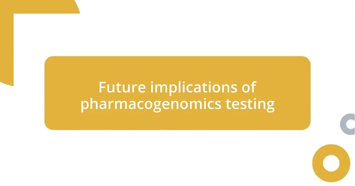 Future implications of pharmacogenomics testing